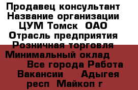 Продавец-консультант › Название организации ­ ЦУМ Томск, ОАО › Отрасль предприятия ­ Розничная торговля › Минимальный оклад ­ 20 000 - Все города Работа » Вакансии   . Адыгея респ.,Майкоп г.